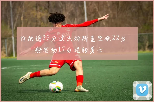 伦纳德23分波杰姆斯基空砍22分 快船客场17分逆转勇士