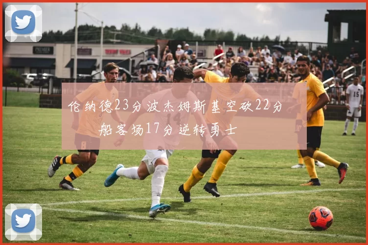 伦纳德23分波杰姆斯基空砍22分 快船客场17分逆转勇士