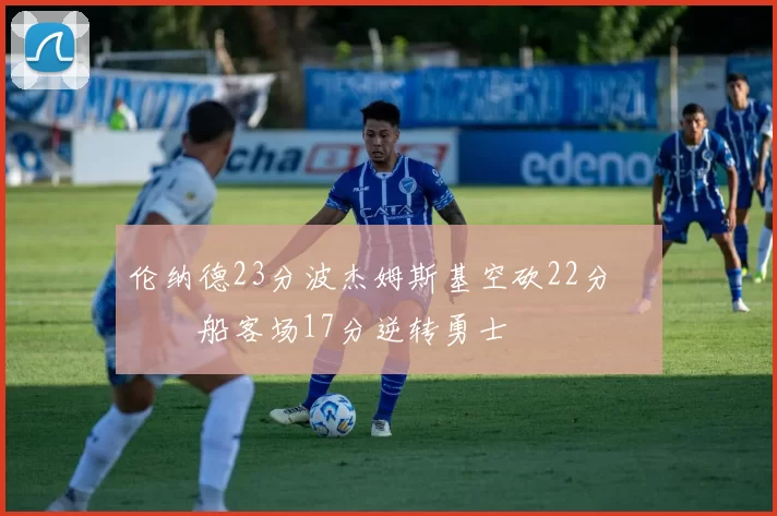 伦纳德23分波杰姆斯基空砍22分 快船客场17分逆转勇士