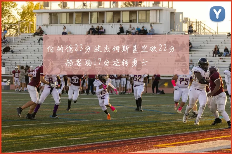 伦纳德23分波杰姆斯基空砍22分 快船客场17分逆转勇士