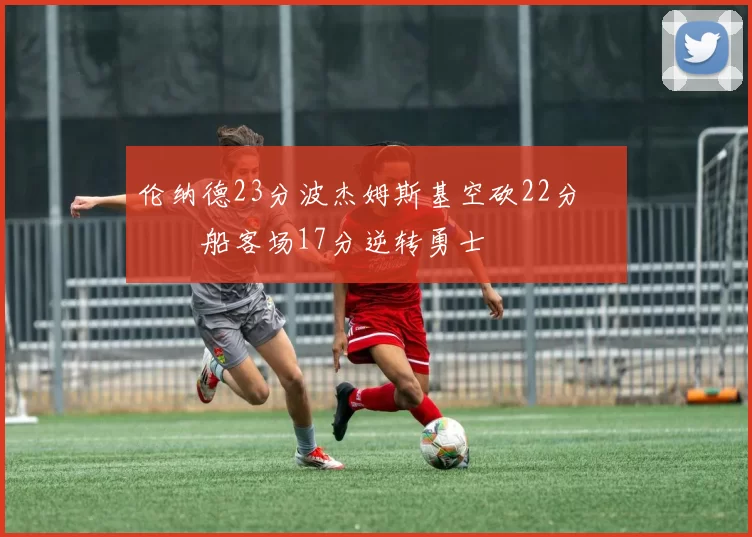 伦纳德23分波杰姆斯基空砍22分 快船客场17分逆转勇士