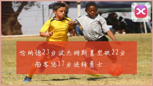 伦纳德23分波杰姆斯基空砍22分 快船客场17分逆转勇士