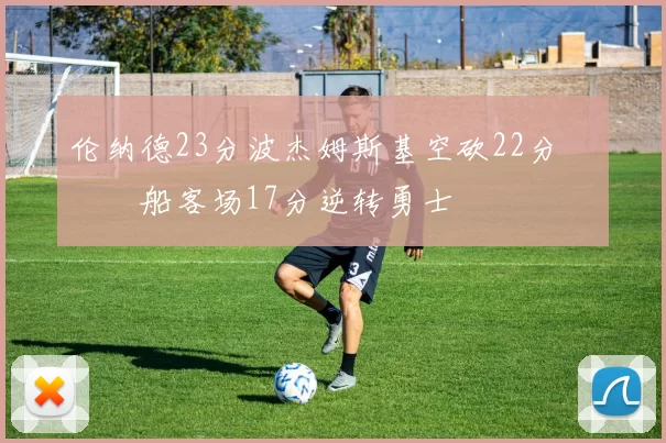 伦纳德23分波杰姆斯基空砍22分 快船客场17分逆转勇士