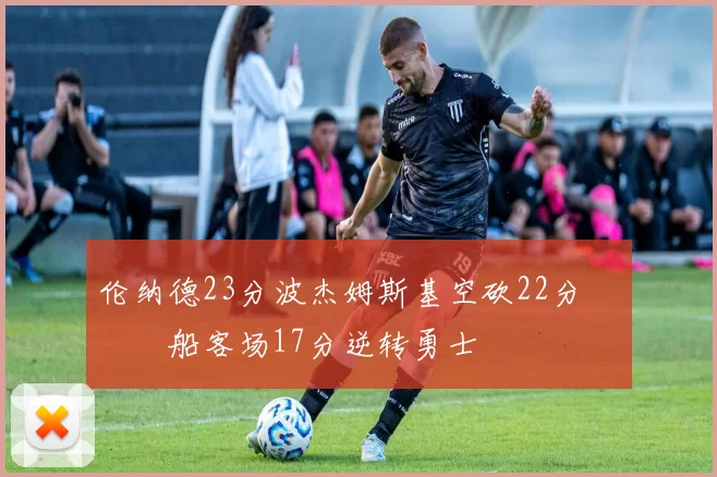 伦纳德23分波杰姆斯基空砍22分 快船客场17分逆转勇士