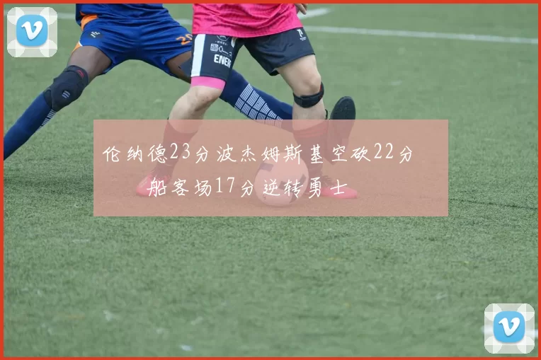 伦纳德23分波杰姆斯基空砍22分 快船客场17分逆转勇士