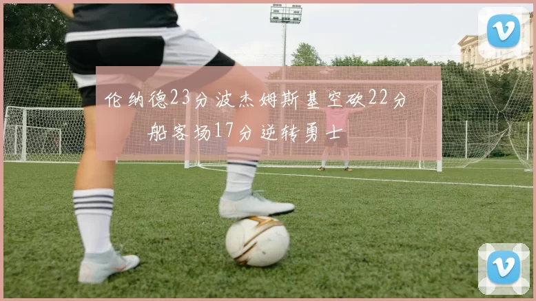 伦纳德23分波杰姆斯基空砍22分 快船客场17分逆转勇士