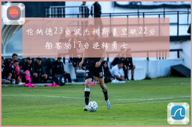 伦纳德23分波杰姆斯基空砍22分 快船客场17分逆转勇士