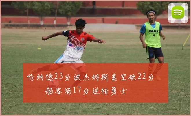 伦纳德23分波杰姆斯基空砍22分 快船客场17分逆转勇士