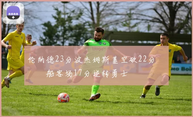 伦纳德23分波杰姆斯基空砍22分 快船客场17分逆转勇士