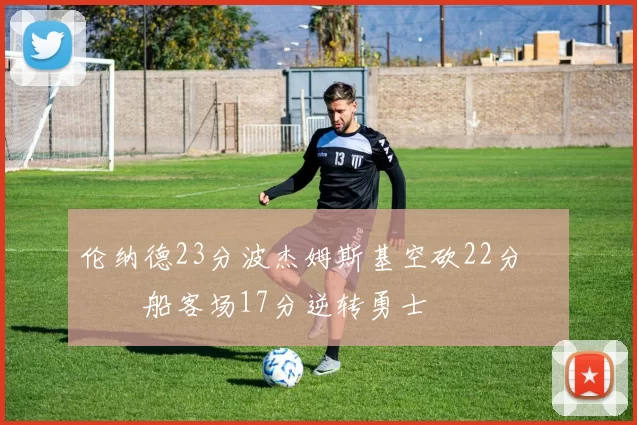 伦纳德23分波杰姆斯基空砍22分 快船客场17分逆转勇士