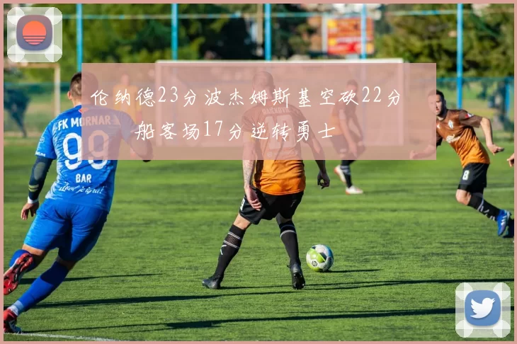 伦纳德23分波杰姆斯基空砍22分 快船客场17分逆转勇士