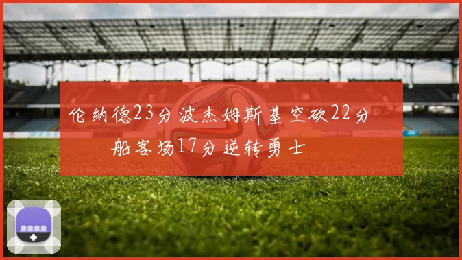 伦纳德23分波杰姆斯基空砍22分 快船客场17分逆转勇士