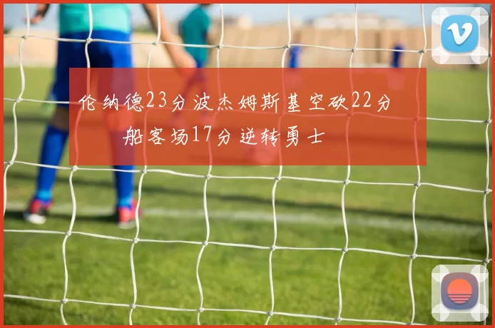 伦纳德23分波杰姆斯基空砍22分 快船客场17分逆转勇士