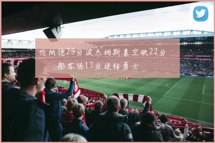 伦纳德23分波杰姆斯基空砍22分 快船客场17分逆转勇士