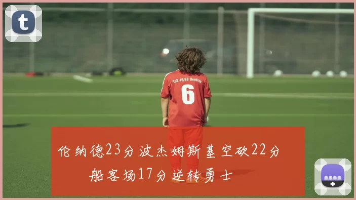 伦纳德23分波杰姆斯基空砍22分 快船客场17分逆转勇士