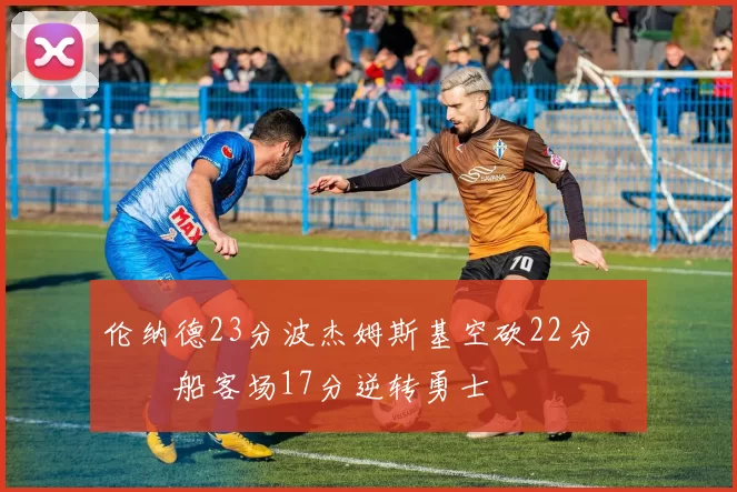 伦纳德23分波杰姆斯基空砍22分 快船客场17分逆转勇士