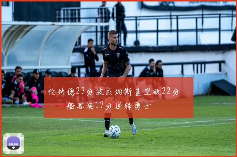 伦纳德23分波杰姆斯基空砍22分 快船客场17分逆转勇士