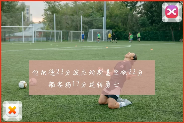 伦纳德23分波杰姆斯基空砍22分 快船客场17分逆转勇士