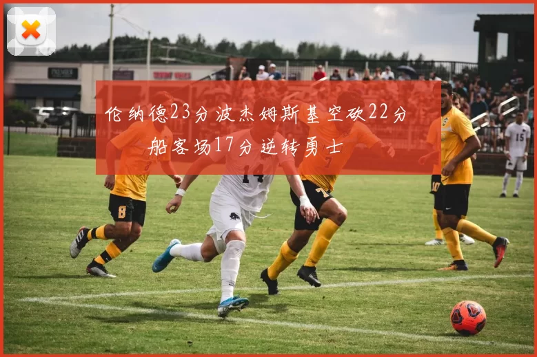 伦纳德23分波杰姆斯基空砍22分 快船客场17分逆转勇士