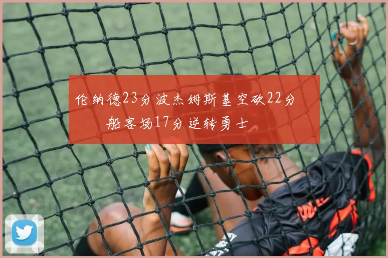 伦纳德23分波杰姆斯基空砍22分 快船客场17分逆转勇士