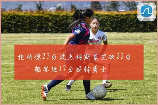 伦纳德23分波杰姆斯基空砍22分 快船客场17分逆转勇士