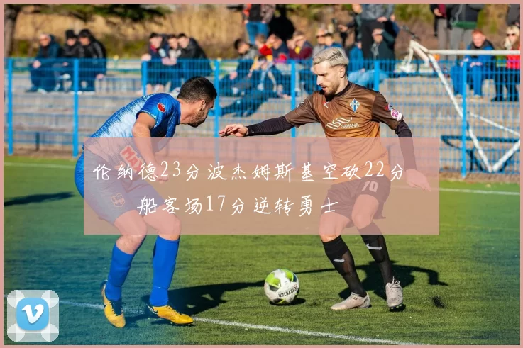 伦纳德23分波杰姆斯基空砍22分 快船客场17分逆转勇士