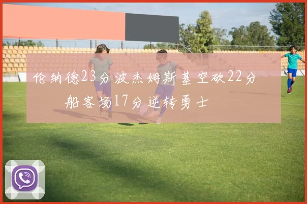 伦纳德23分波杰姆斯基空砍22分 快船客场17分逆转勇士