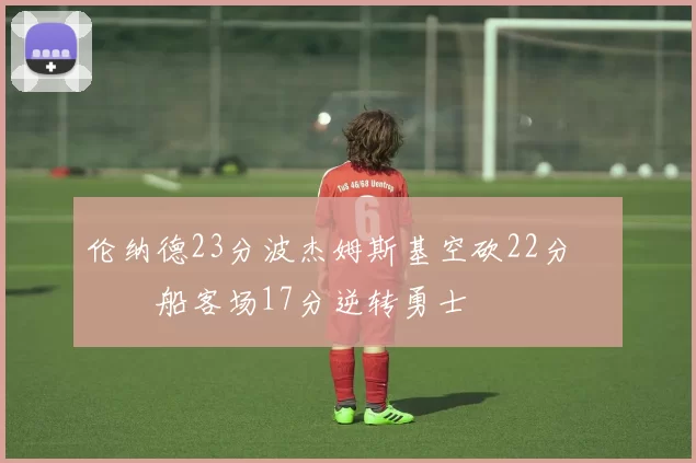 伦纳德23分波杰姆斯基空砍22分 快船客场17分逆转勇士