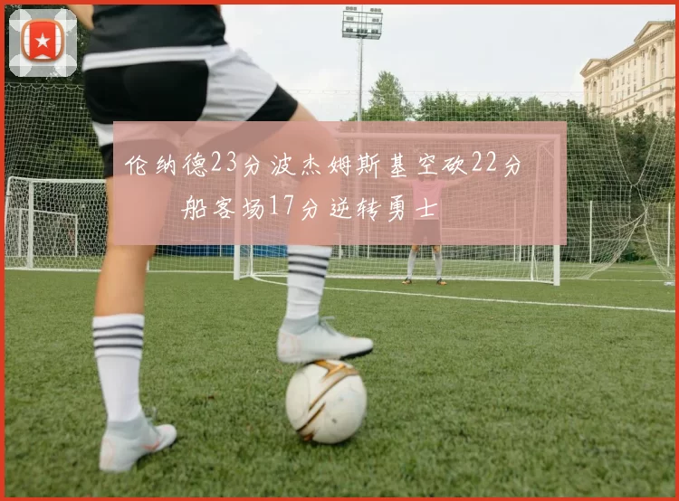 伦纳德23分波杰姆斯基空砍22分 快船客场17分逆转勇士