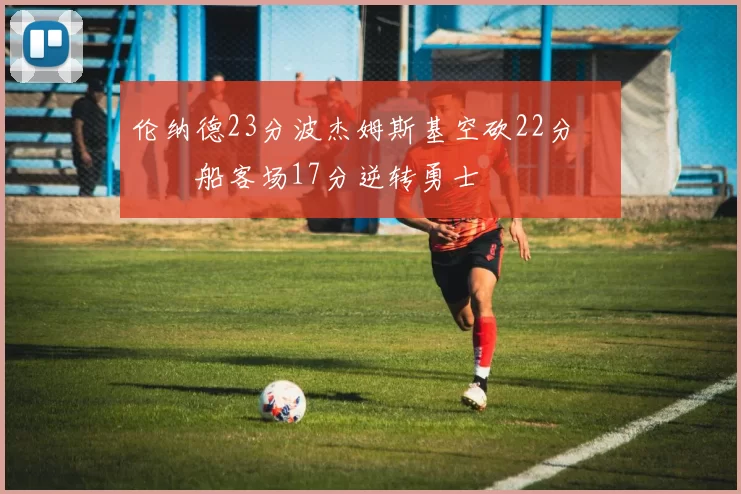 伦纳德23分波杰姆斯基空砍22分 快船客场17分逆转勇士