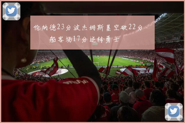 伦纳德23分波杰姆斯基空砍22分 快船客场17分逆转勇士
