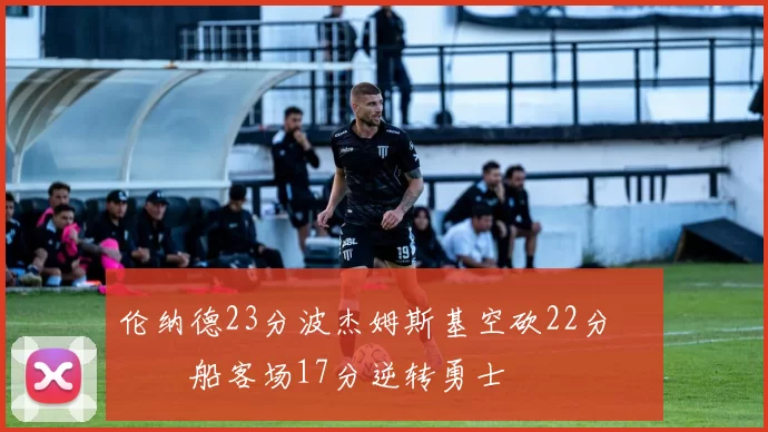 伦纳德23分波杰姆斯基空砍22分 快船客场17分逆转勇士