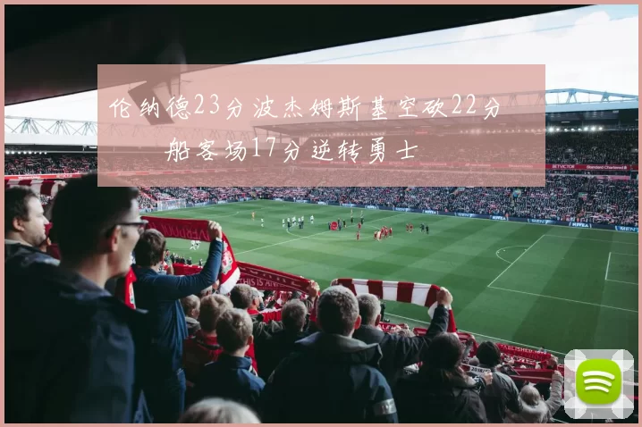 伦纳德23分波杰姆斯基空砍22分 快船客场17分逆转勇士