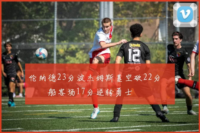 伦纳德23分波杰姆斯基空砍22分 快船客场17分逆转勇士