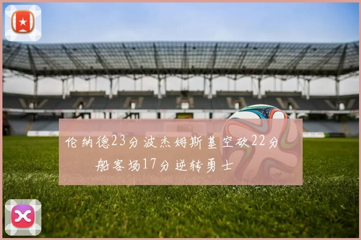 伦纳德23分波杰姆斯基空砍22分 快船客场17分逆转勇士