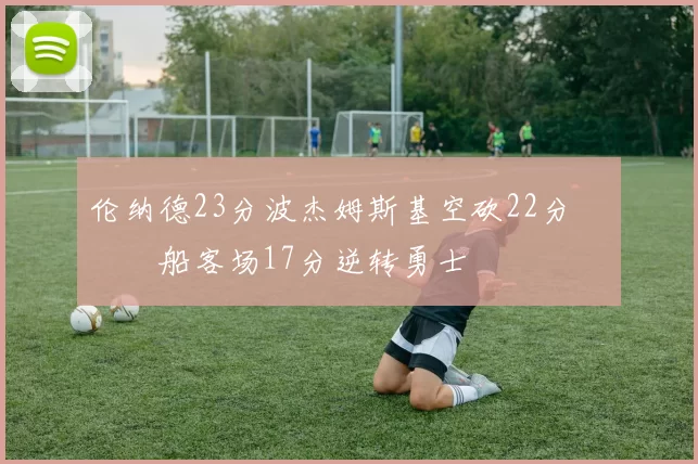 伦纳德23分波杰姆斯基空砍22分 快船客场17分逆转勇士