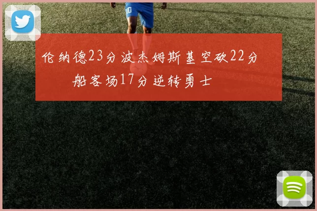 伦纳德23分波杰姆斯基空砍22分 快船客场17分逆转勇士