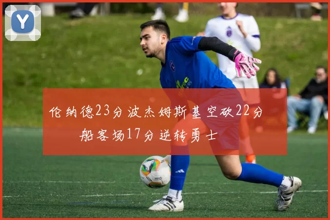 伦纳德23分波杰姆斯基空砍22分 快船客场17分逆转勇士