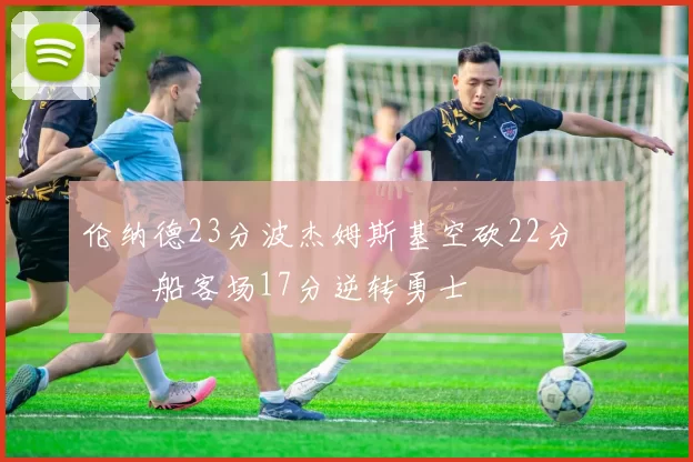 伦纳德23分波杰姆斯基空砍22分 快船客场17分逆转勇士