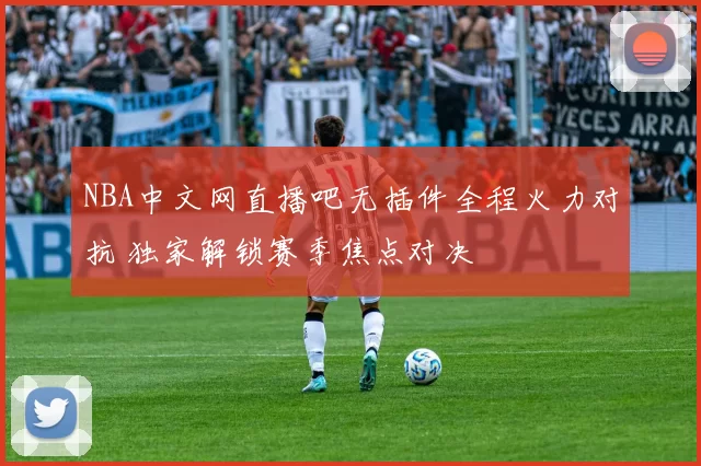 NBA中文网直播吧无插件全程火力对抗 独家解锁赛季焦点对决