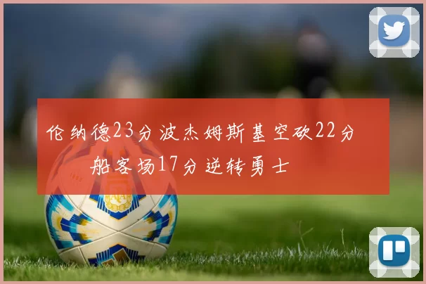 伦纳德23分波杰姆斯基空砍22分 快船客场17分逆转勇士