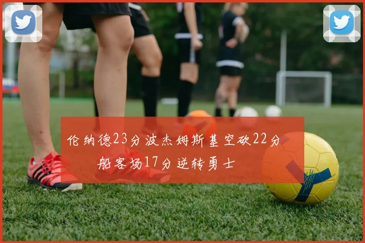 伦纳德23分波杰姆斯基空砍22分 快船客场17分逆转勇士