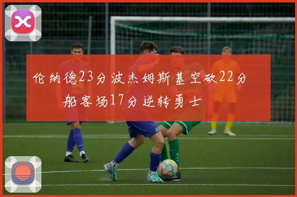 伦纳德23分波杰姆斯基空砍22分 快船客场17分逆转勇士