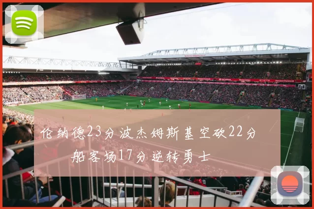 伦纳德23分波杰姆斯基空砍22分 快船客场17分逆转勇士