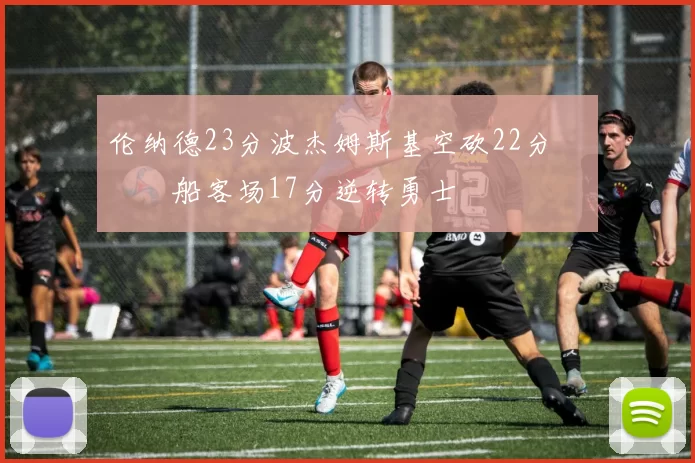 伦纳德23分波杰姆斯基空砍22分 快船客场17分逆转勇士