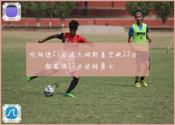 伦纳德23分波杰姆斯基空砍22分 快船客场17分逆转勇士