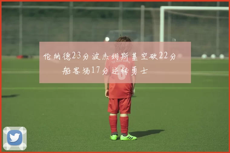 伦纳德23分波杰姆斯基空砍22分 快船客场17分逆转勇士