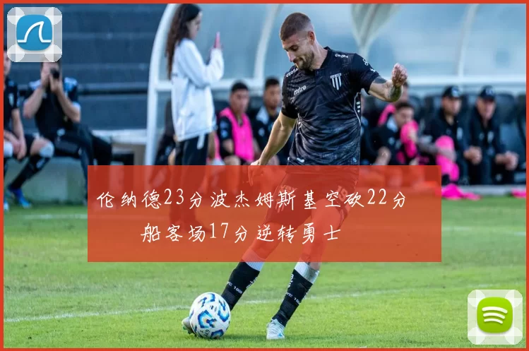 伦纳德23分波杰姆斯基空砍22分 快船客场17分逆转勇士