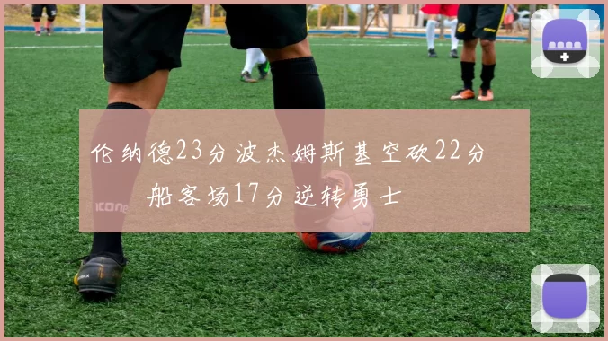 伦纳德23分波杰姆斯基空砍22分 快船客场17分逆转勇士