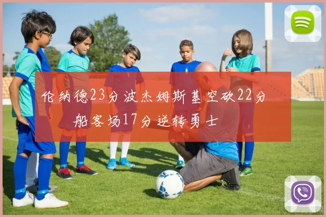 伦纳德23分波杰姆斯基空砍22分 快船客场17分逆转勇士